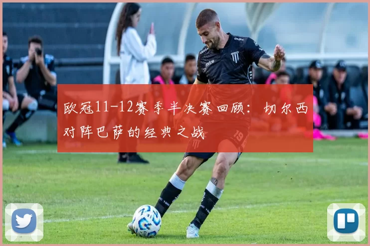 欧冠11-12赛季半决赛回顾：切尔西对阵巴萨的经典之战