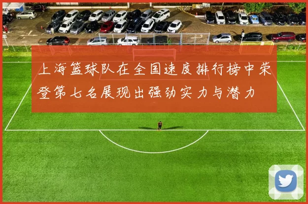 上海篮球队在全国速度排行榜中荣登第七名展现出强劲实力与潜力