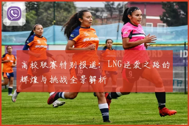 高校联赛特别报道：LNG逆袭之路的辉煌与挑战全景解析