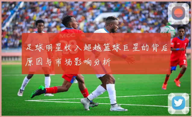 足球明星收入超越篮球巨星的背后原因与市场影响分析
