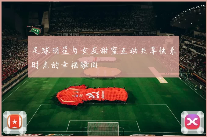 足球明星与女友甜蜜互动共享快乐时光的幸福瞬间