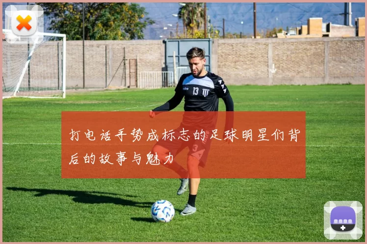 打电话手势成标志的足球明星们背后的故事与魅力
