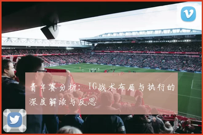 青年赛分析：IG战术布局与执行的深度解读与反思