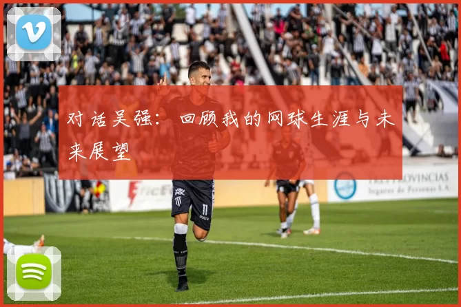 对话吴强：回顾我的网球生涯与未来展望