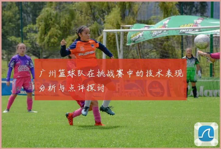 广州篮球队在挑战赛中的技术表现分析与点评探讨