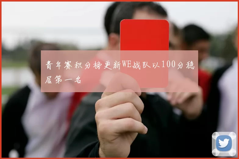 青年赛积分榜更新WE战队以100分稳居第一名