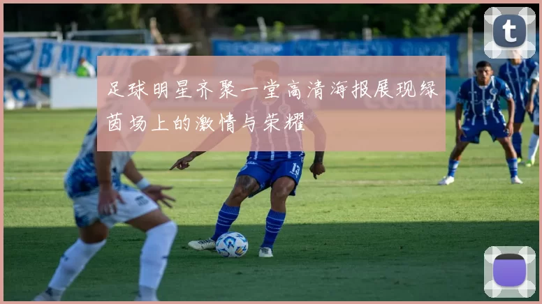 足球明星齐聚一堂高清海报展现绿茵场上的激情与荣耀