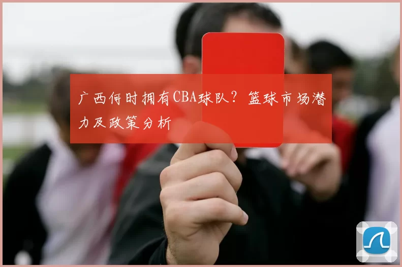 广西何时拥有CBA球队？篮球市场潜力及政策分析