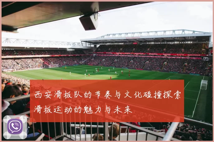 西安滑板队的节奏与文化碰撞探索滑板运动的魅力与未来