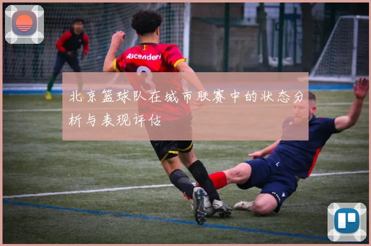 北京篮球队在城市联赛中的状态分析与表现评估