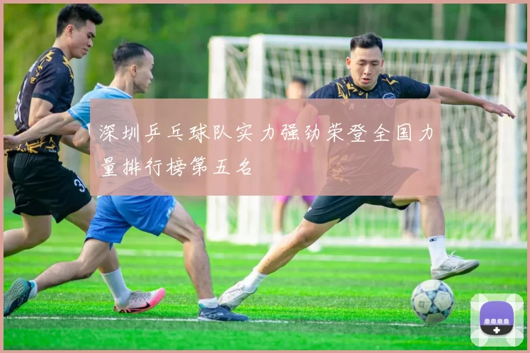 深圳乒乓球队实力强劲荣登全国力量排行榜第五名