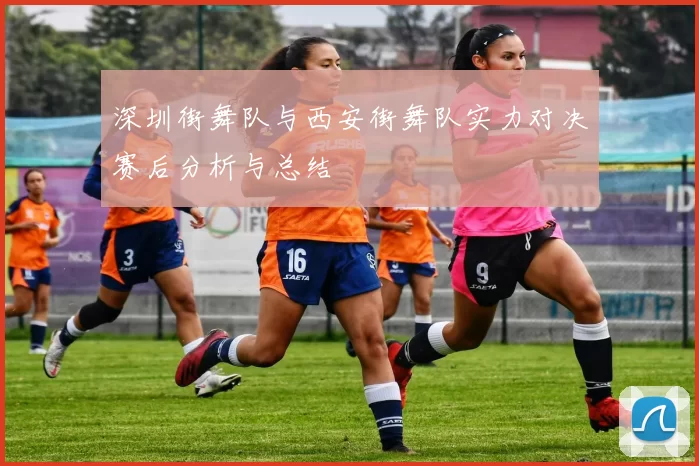 深圳街舞队与西安街舞队实力对决赛后分析与总结