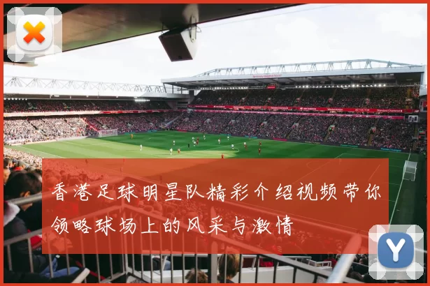 香港足球明星队精彩介绍视频带你领略球场上的风采与激情