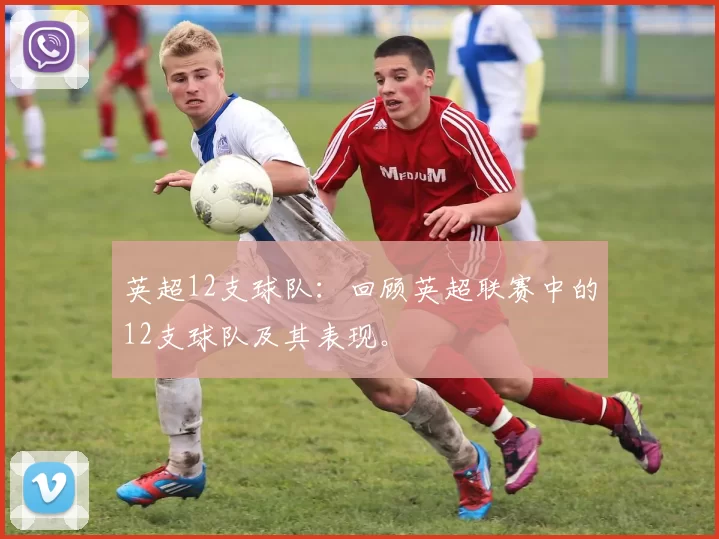 英超12支球队：回顾英超联赛中的12支球队及其表现。