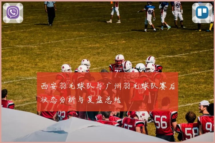 西安羽毛球队与广州羽毛球队赛后状态分析与复盘总结