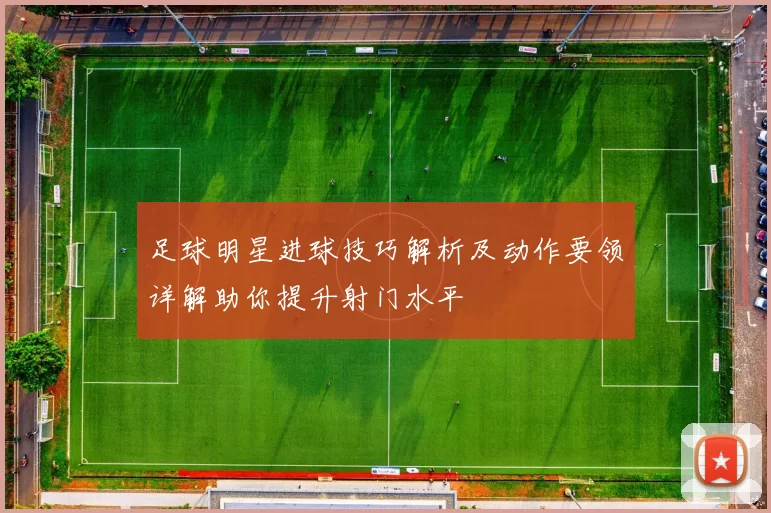 足球明星进球技巧解析及动作要领详解助你提升射门水平