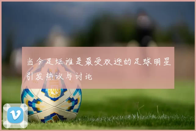 当今足坛谁是最受欢迎的足球明星引发热议与讨论