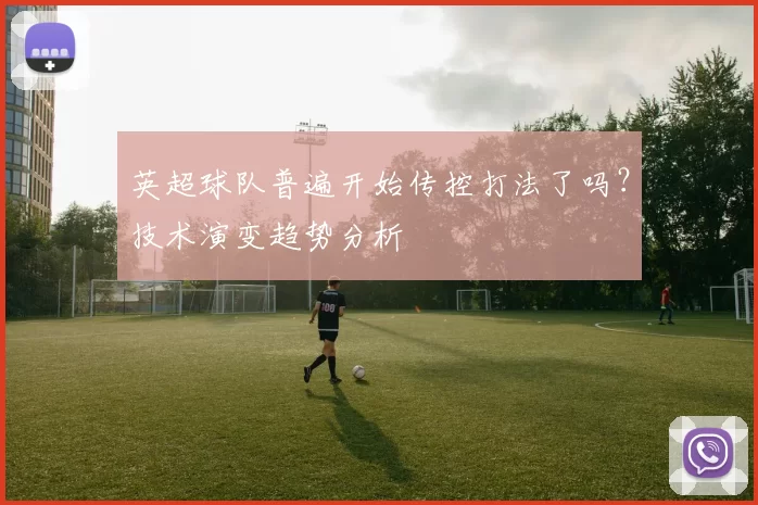 英超球队普遍开始传控打法了吗？技术演变趋势分析