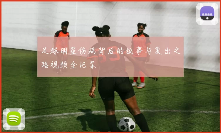 足球明星伤病背后的故事与复出之路视频全记录