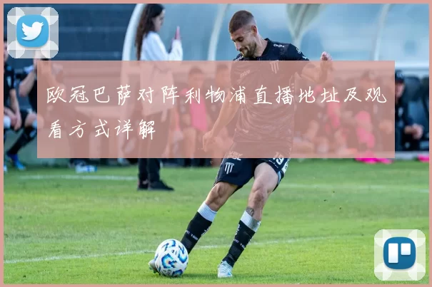 欧冠巴萨对阵利物浦直播地址及观看方式详解