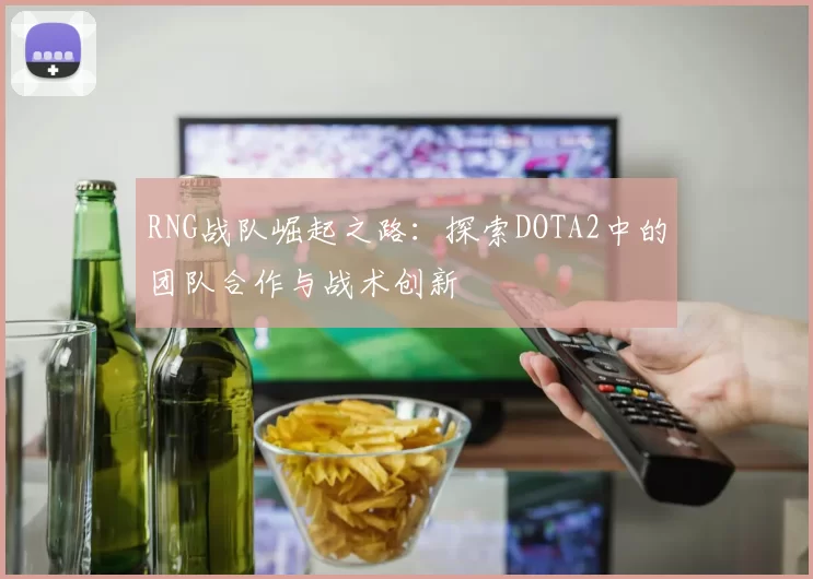RNG战队崛起之路：探索DOTA2中的团队合作与战术创新