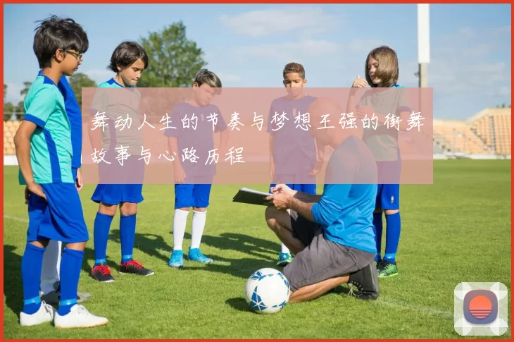 舞动人生的节奏与梦想王强的街舞故事与心路历程