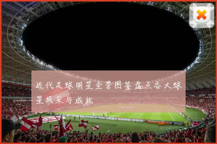 近代足球明星全景图鉴盘点各大球星风采与成就