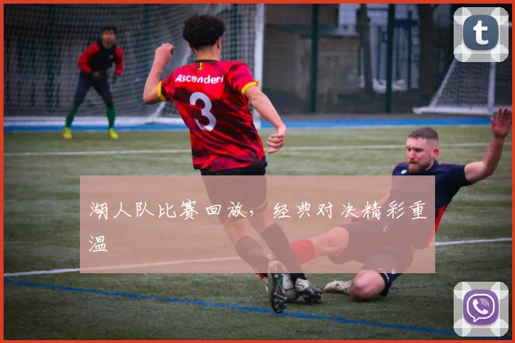 湖人队比赛回放，经典对决精彩重温