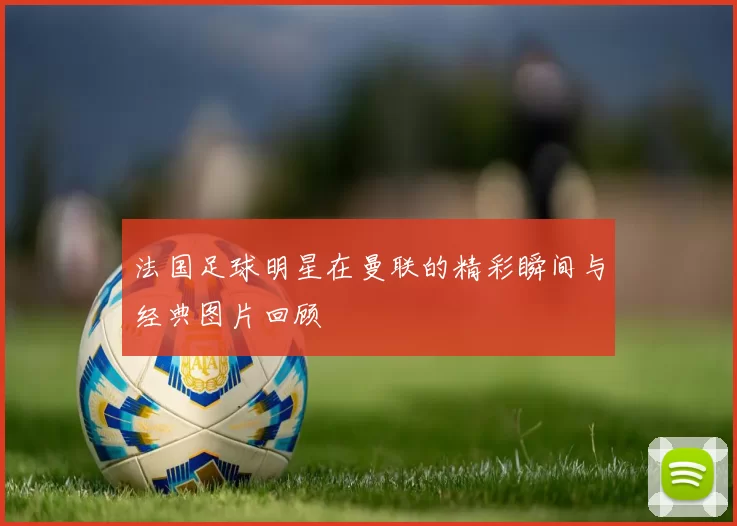 法国足球明星在曼联的精彩瞬间与经典图片回顾