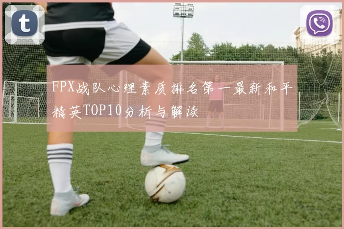 FPX战队心理素质排名第一最新和平精英TOP10分析与解读