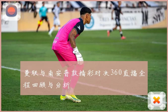 曼联与南安普敦精彩对决360直播全程回顾与分析