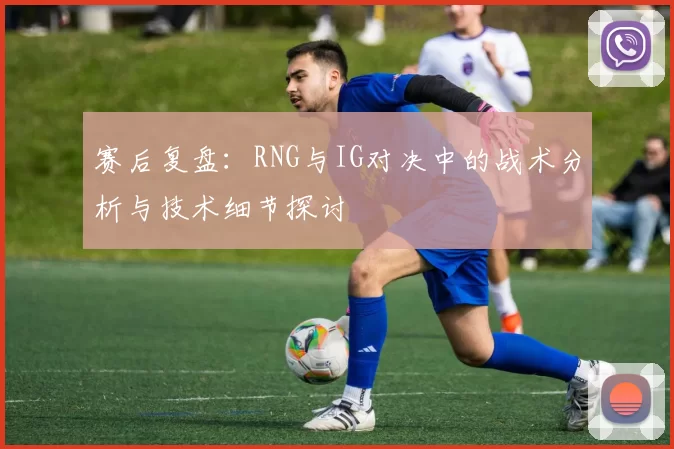 赛后复盘：RNG与IG对决中的战术分析与技术细节探讨