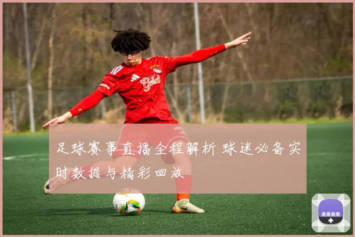 足球赛事直播全程解析 球迷必备实时数据与精彩回放