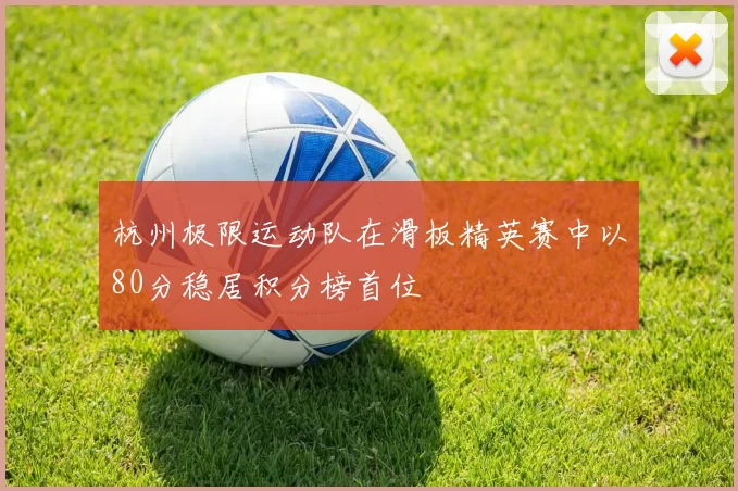 杭州极限运动队在滑板精英赛中以80分稳居积分榜首位