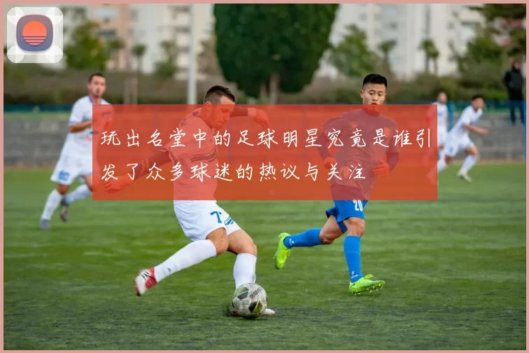 玩出名堂中的足球明星究竟是谁引发了众多球迷的热议与关注