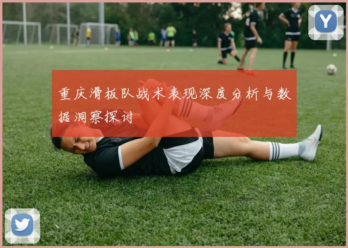 重庆滑板队战术表现深度分析与数据洞察探讨