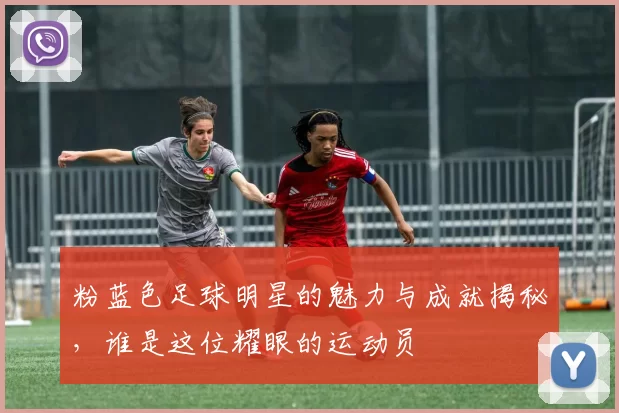 粉蓝色足球明星的魅力与成就揭秘，谁是这位耀眼的运动员