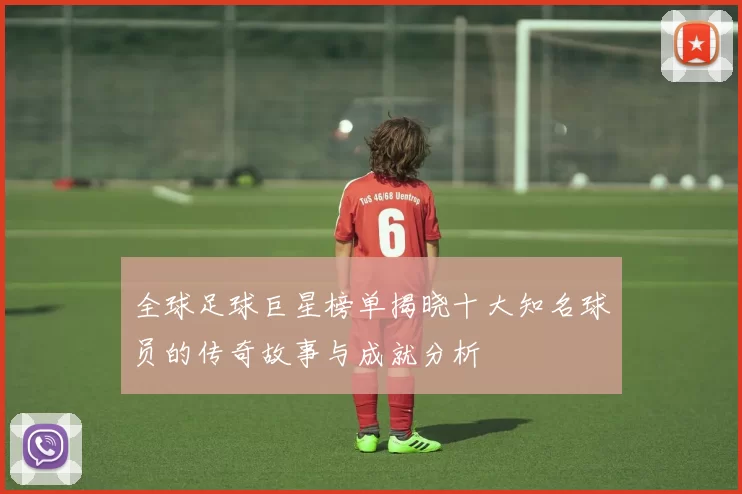 全球足球巨星榜单揭晓十大知名球员的传奇故事与成就分析
