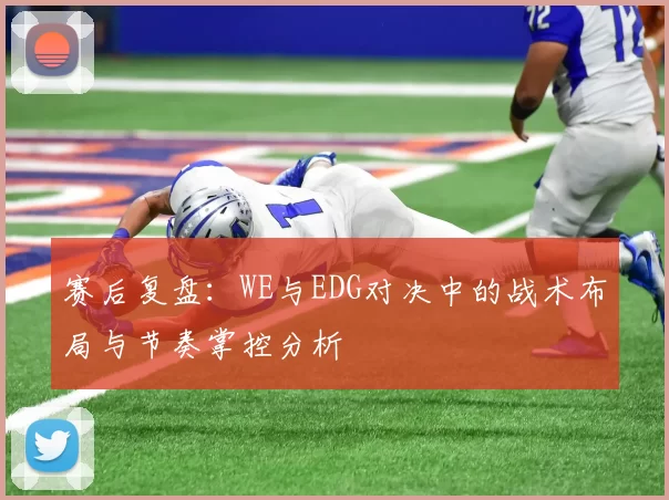 赛后复盘：WE与EDG对决中的战术布局与节奏掌控分析