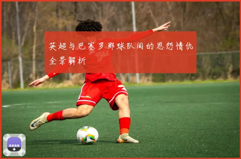 英超与巴塞罗那球队间的恩怨情仇全景解析