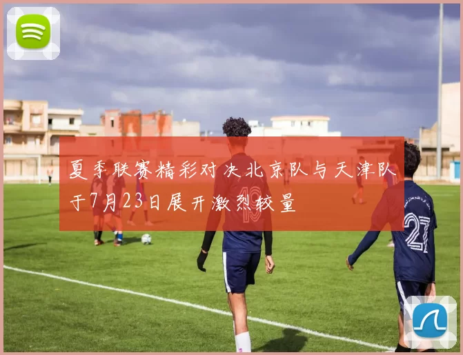 夏季联赛精彩对决北京队与天津队于7月23日展开激烈较量