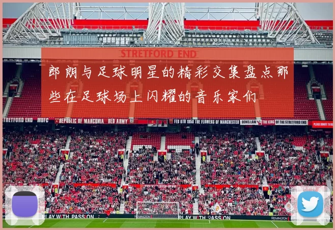 郎朗与足球明星的精彩交集盘点那些在足球场上闪耀的音乐家们