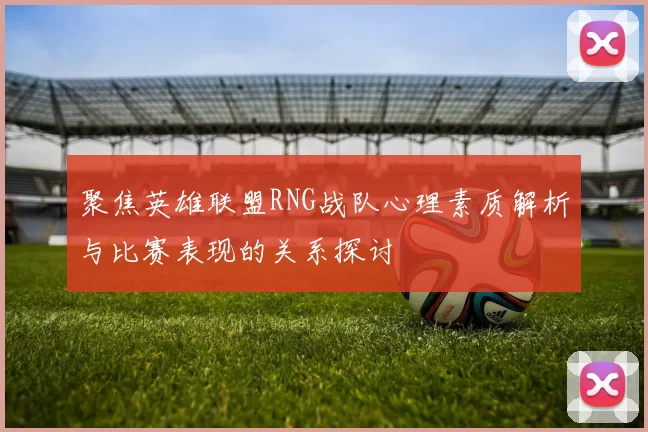 聚焦英雄联盟RNG战队心理素质解析与比赛表现的关系探讨