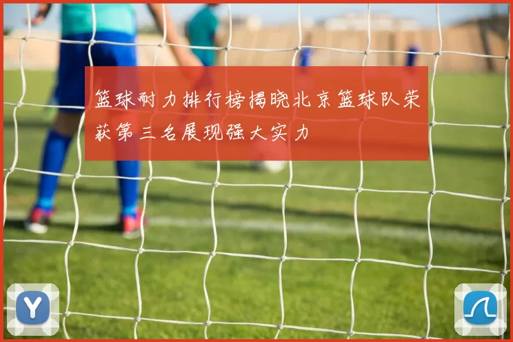 篮球耐力排行榜揭晓北京篮球队荣获第三名展现强大实力