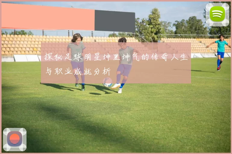 探秘足球明星坤里坤气的传奇人生与职业成就分析