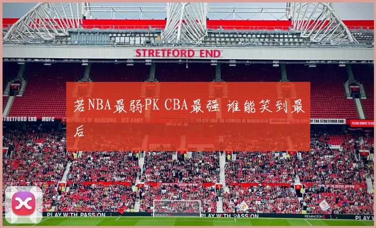 若NBA最弱PK CBA最强 谁能笑到最后