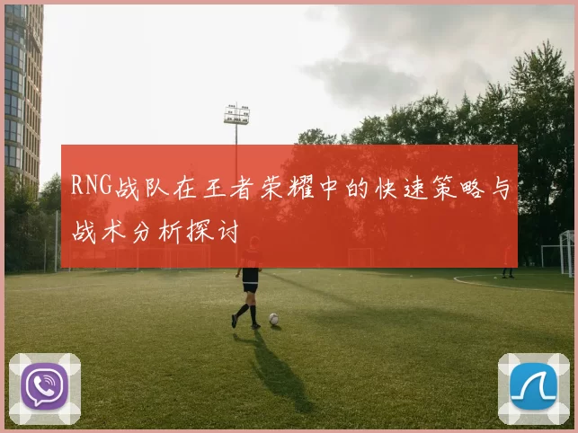 RNG战队在王者荣耀中的快速策略与战术分析探讨