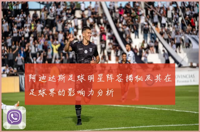 阿迪达斯足球明星阵容揭秘及其在足球界的影响力分析
