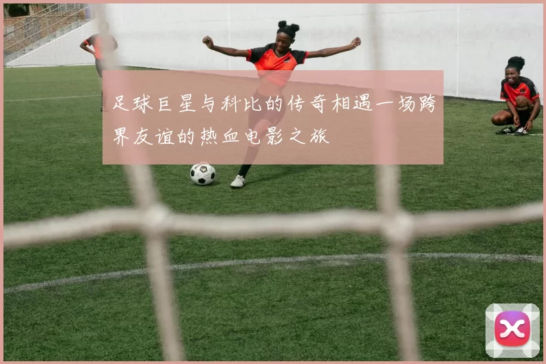 足球巨星与科比的传奇相遇一场跨界友谊的热血电影之旅