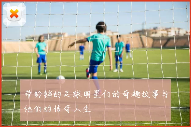 带铃铛的足球明星们的奇趣故事与他们的传奇人生